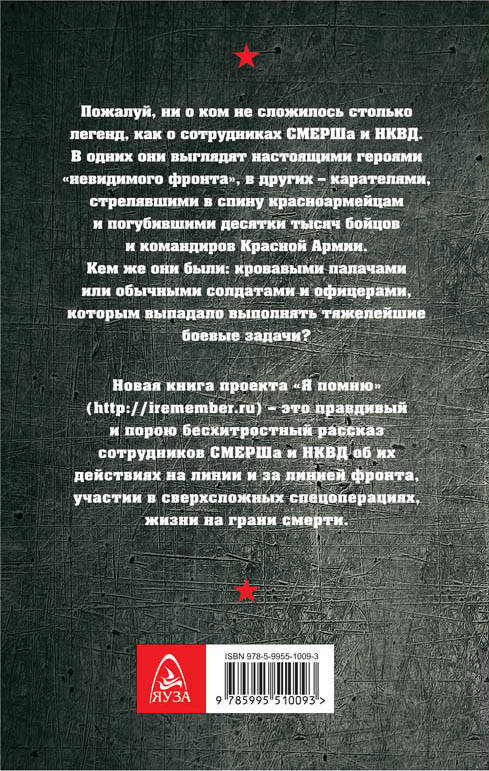 Пожалуй, ни о ком не сложилось столько легенд, как о сотрудниках СМЕРШа и НКВД. В одних они выглядят настоящими героями «невидимого фронта», в других — карателями, стрелявшими в спину красноармейцам и погубившими десятки тысяч бойцов и командиров Красной Армии. Кем же они были: кровавыми палачами или обычными солдатами и офицерами, которым выпадало выполнять тяжелейшие боевые задачи? Новая книга проекта «Я помню» (http://iremember.ru) — это правдивый и порою бесхитростный рассказ сотрудников СМЕРШа и НКВД об их действиях на линии и за линией фронта, участии в сверхсложных спецоперациях, жизни на грани смерти.
