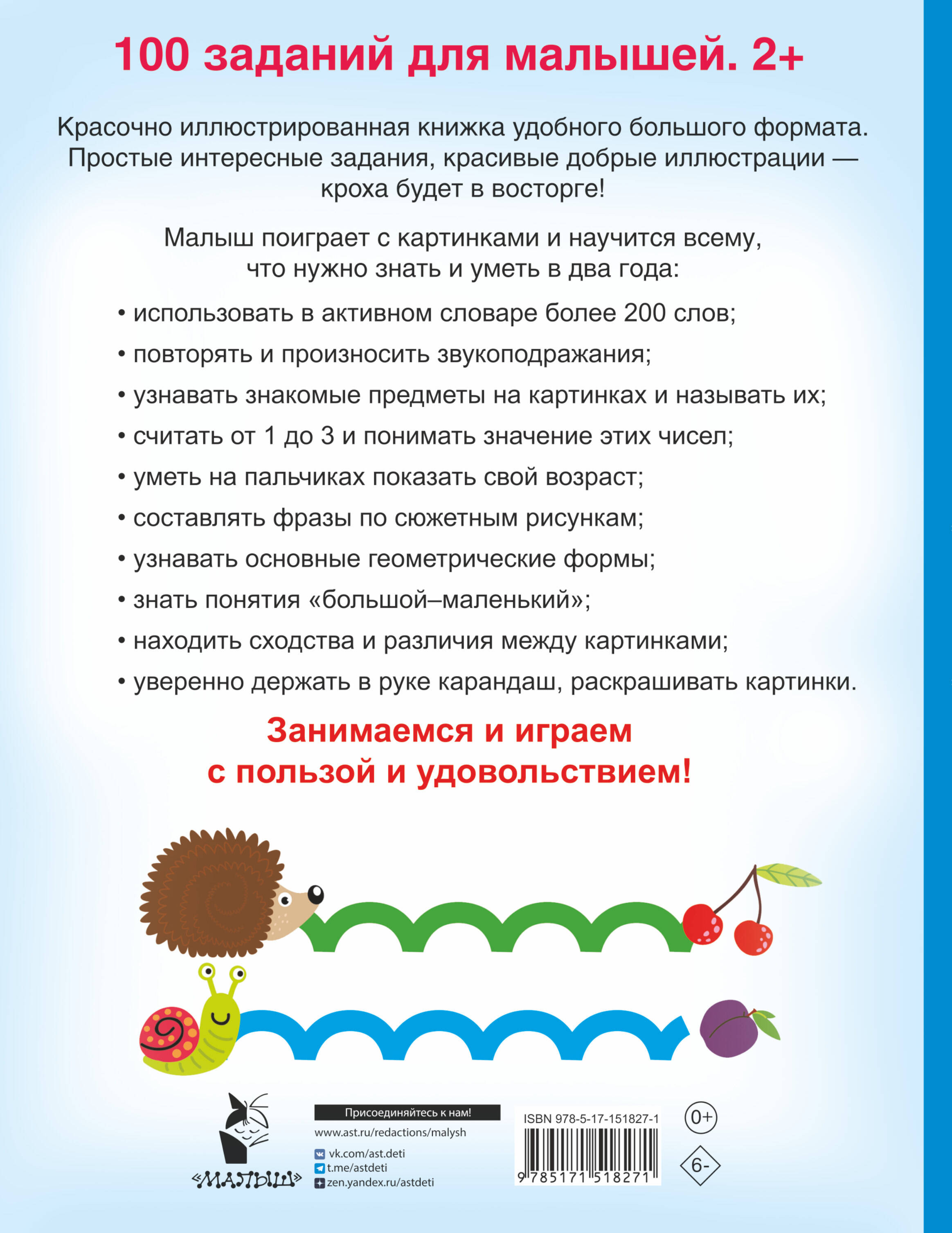 &laquo;100 заданий для малыша. 2+&raquo; &mdash; красочно иллюстрированная книжка для самых маленьких. Весёлые игровые задания &mdash; всё, что нужно для развития речи, мышления и интеллекта, зрительного восприятия, мелкой моторики. На страницах замечательной книжки &mdash; интересные игровые сюжеты, которые помогут увлечь ребёнка. Для детей до 3 лет.