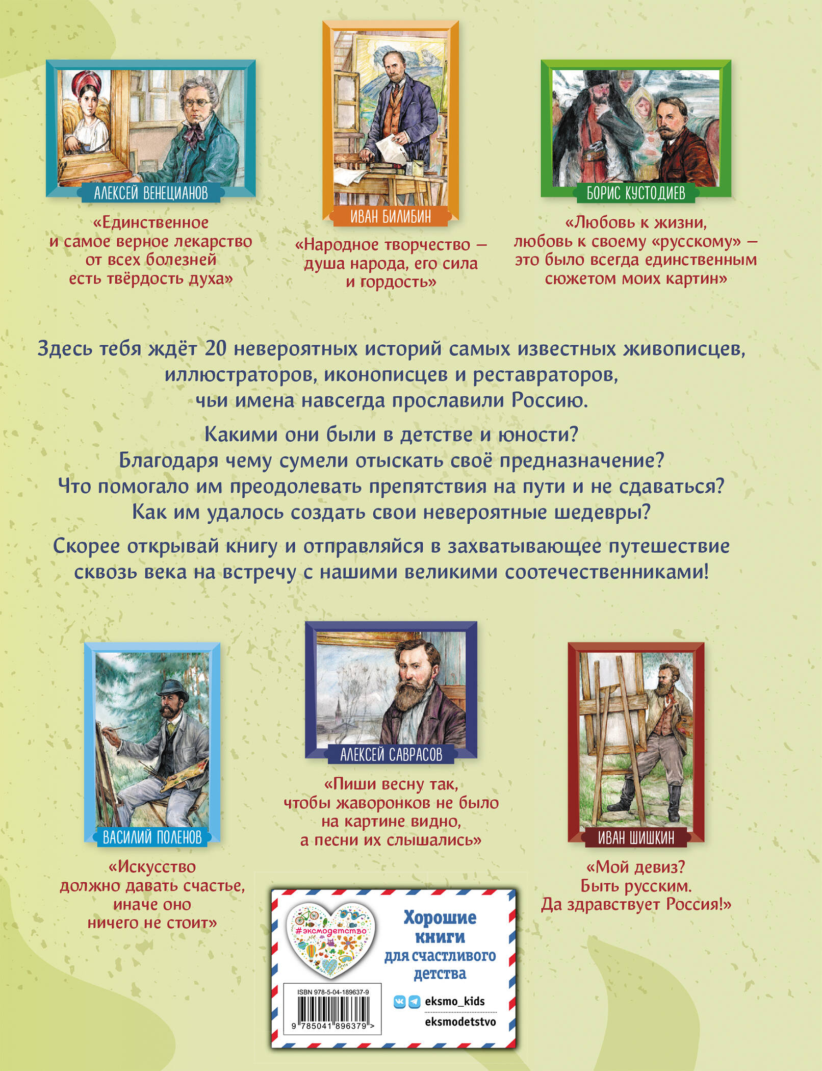 Эта книга патриотической серии «Великие люди великой страны» рассказывает о двадцати наших знаменитых соотечественниках — живописцах, иллюстраторах, портретистах, иконописцах, реставраторах и скульпторах,чьи имена навсегда останутся в истории России.  — Какой художник писал картину более 20 лет? — Кто стал самым молодым академиком за всю историю Академии художеств? — Чьи полотна считаются вершиной искусства и входят в золотой фонд русской живописи?  Захватывающие сюжеты в жанре нарративного нонфикшена, исторических «детективов» и «боевиков»! В каждом рассказе — вдохновляющая читателей на собственные свершения история успеха, невероятный пример силы воли и стойкости характера! Динамичные, запоминающиеся, современные, яркие иллюстрации созданы специально для этой книги! Издание предназначено для среднего школьного возраста, однако будет интересно и взрослым, а также станет неповторимым подарком по любому поводу для всех, кто любит Россию и гордится ею. Читайте всей семьёй и узнавайте всё самое интересное о великих людях нашей страны!